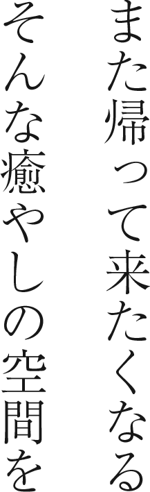 また帰って来たくなる そんな癒やしの空間を